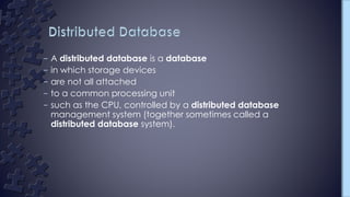 – A distributed database is a database
– in which storage devices
– are not all attached
– to a common processing unit
– such as the CPU, controlled by a distributed database
management system (together sometimes called a
distributed database system).
 