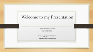 Welcome to my Presentation
Name: Shahadat Hossain
Id: 133-15-3031
Topic: Aggregate Functions
shahadat3031@gmail.com
 