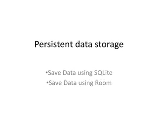 Persistent data storage
•Save Data using SQLite
•Save Data using Room
 