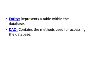 • Entity: Represents a table within the
database.
• DAO: Contains the methods used for accessing
the database.
 