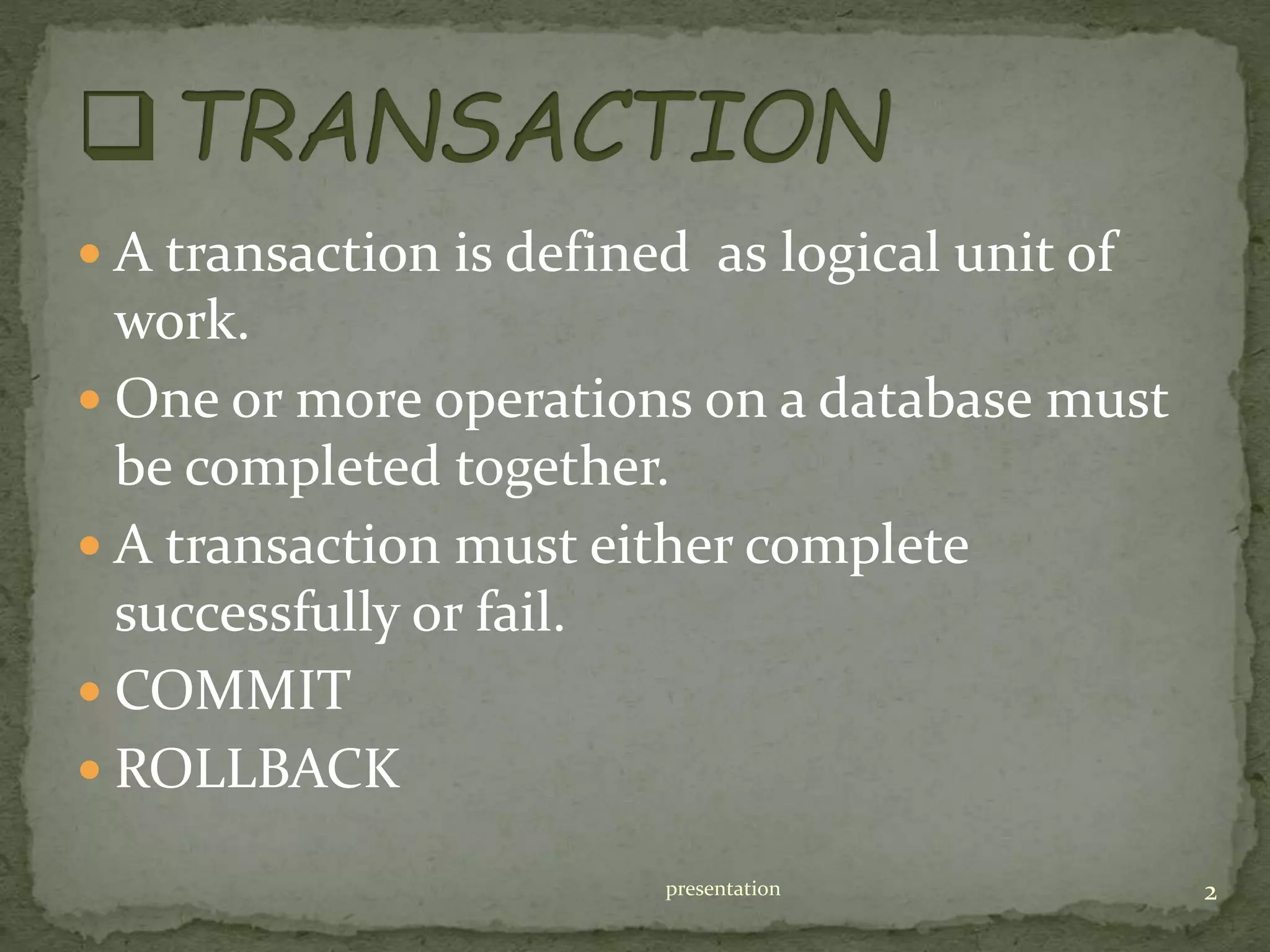  A transaction is defined as logical unit of
work.
 One or more operations on a database must
be completed together.
 A transaction must either complete
successfully or fail.
 COMMIT
 ROLLBACK
presentation 2
 
