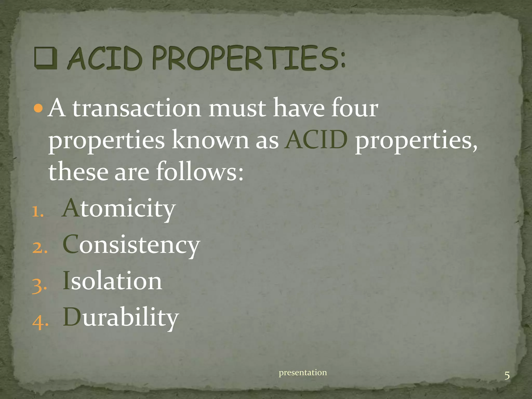  A transaction must have four
properties known as ACID properties,
these are follows:
1. Atomicity
2. Consistency
3. Isolation
4. Durability
presentation 5
 