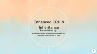 Enhanced ERD &
Inheritance
Mansoor Ahmad, Muhammad Shahnam Ali,
Nouman Umar, Imdad Ul Haq
Presentation by:
1
 