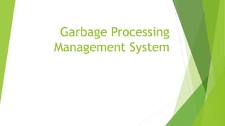 Garbage Processing
Management System
 