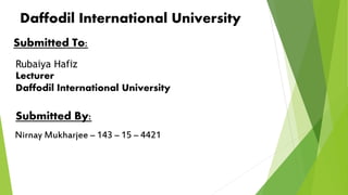 Daffodil International University
Submitted To:
Rubaiya Hafiz
Lecturer
Daffodil International University
Submitted By:
Nirnay Mukharjee – 143 – 15 – 4421
 