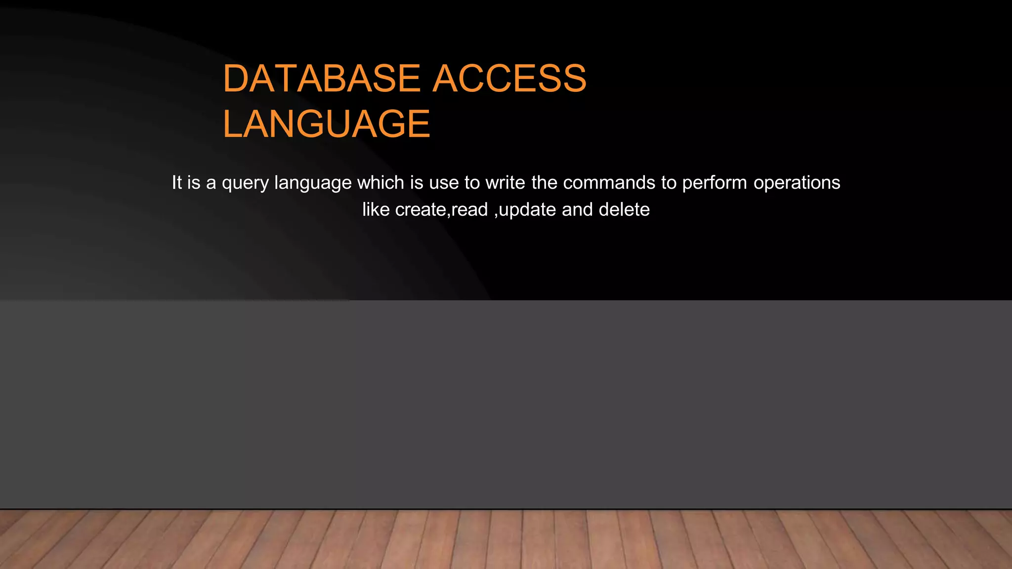 DATABASE ACCESS
LANGUAGE
It is a query language which is use to write the commands to perform operations
like create,read ,update and delete
 