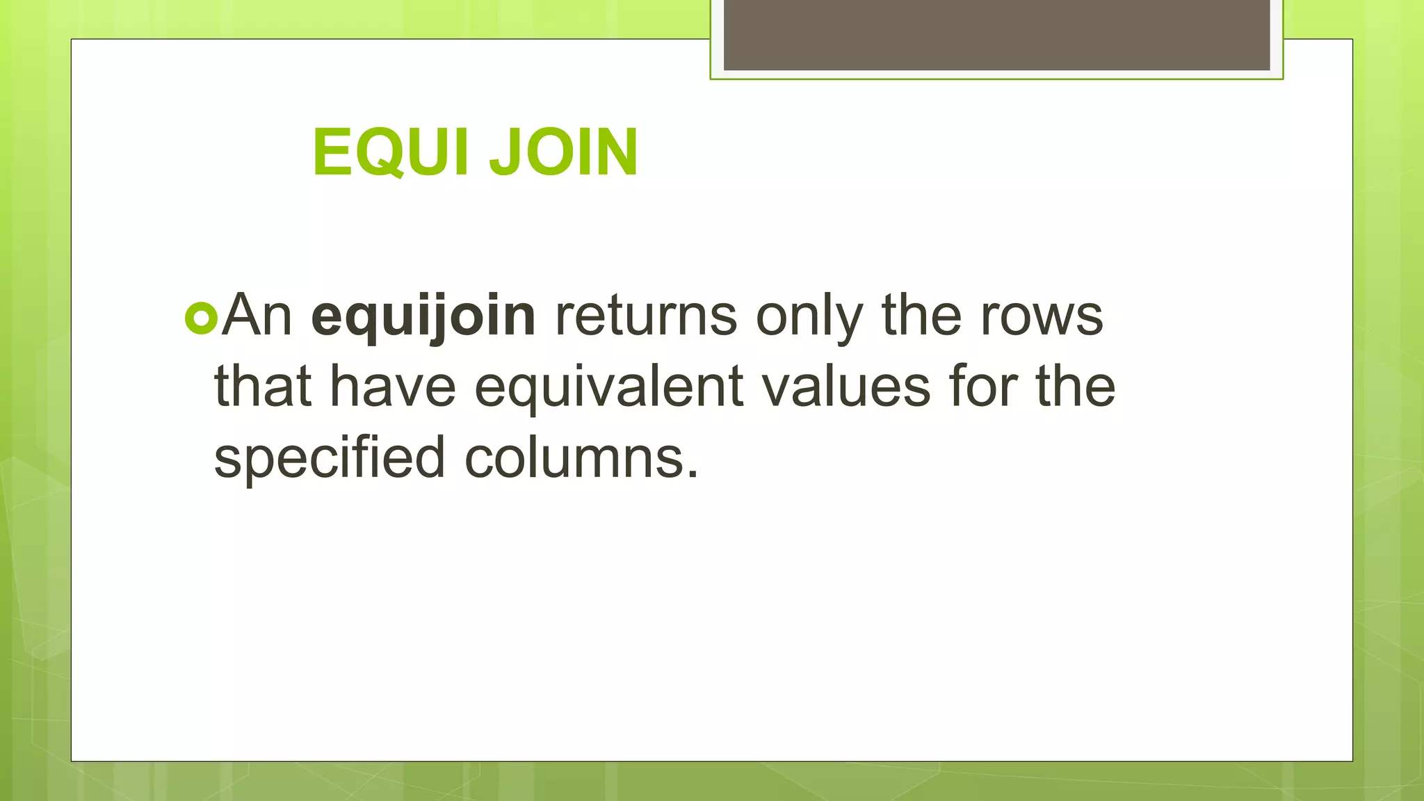 EQUI JOIN
An equijoin returns only the rows
that have equivalent values for the
specified columns.
 