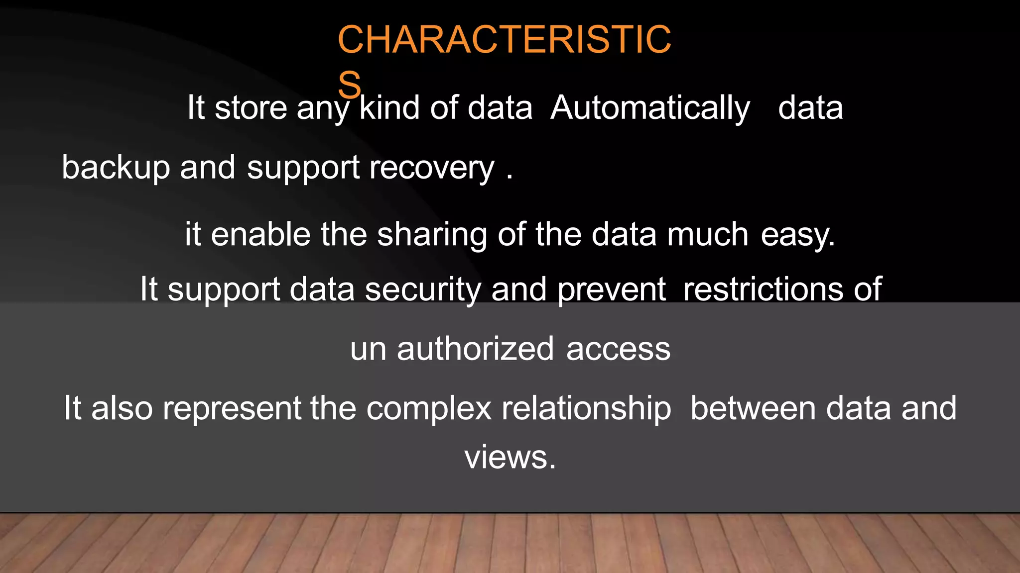 CHARACTERISTIC
S
It store any kind of data Automatically data
backup and support recovery .
it enable the sharing of the data much easy.
It support data security and prevent restrictions of
un authorized access
It also represent the complex relationship between data and
views.
 