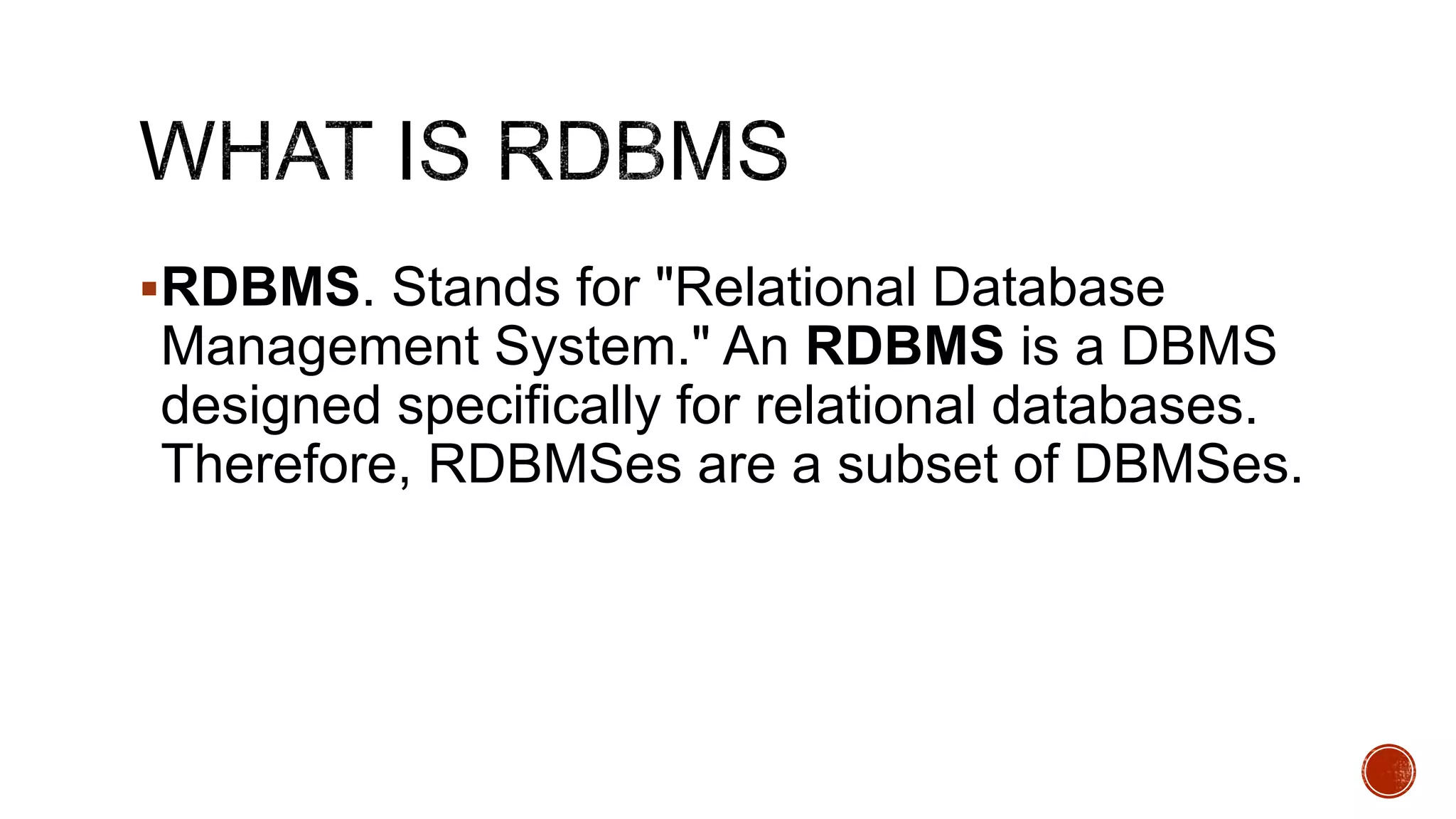 RDBMS. Stands for "Relational Database
Management System." An RDBMS is a DBMS
designed specifically for relational databases.
Therefore, RDBMSes are a subset of DBMSes.
 