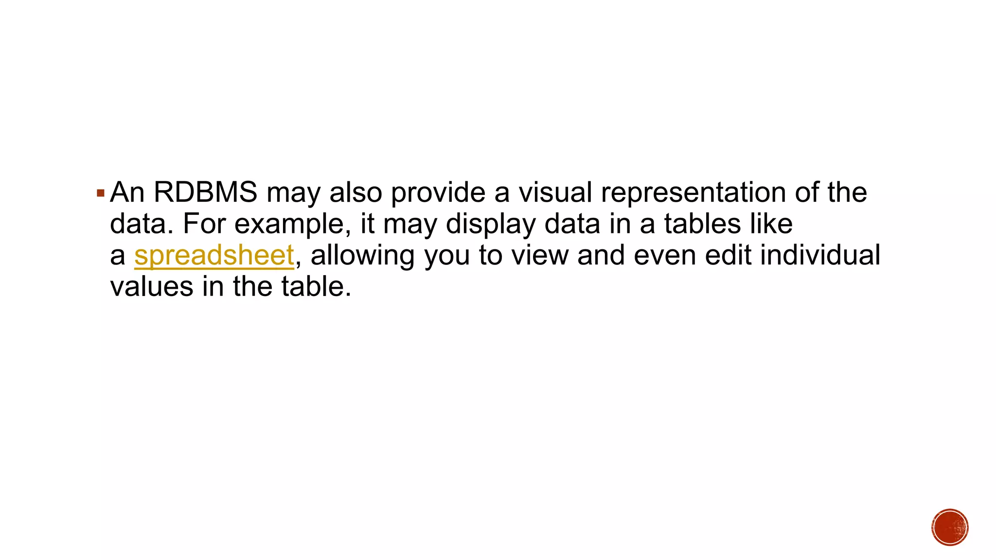 An RDBMS may also provide a visual representation of the
data. For example, it may display data in a tables like
a spreadsheet, allowing you to view and even edit individual
values in the table.
 
