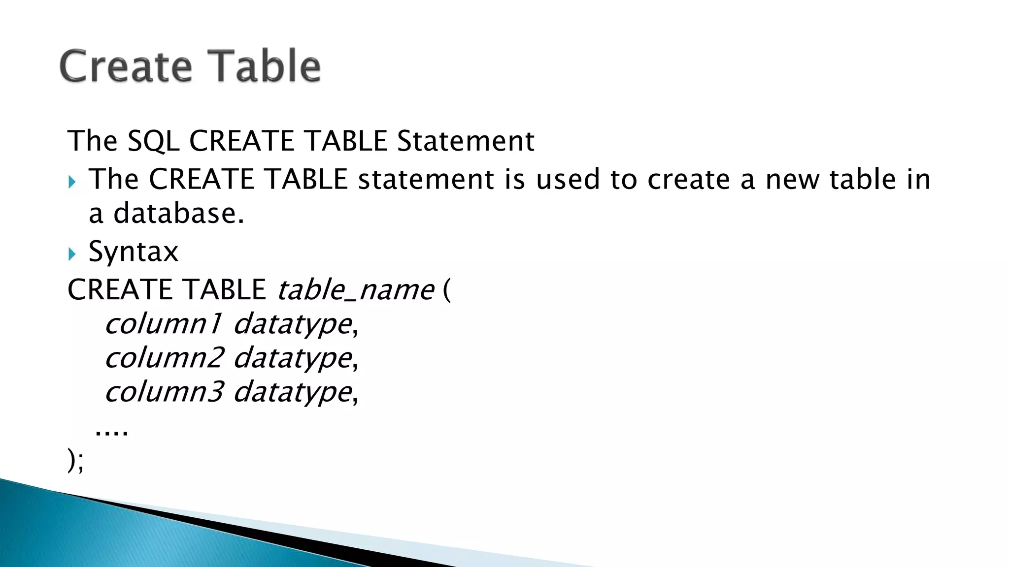 The SQL CREATE TABLE Statement
 The CREATE TABLE statement is used to create a new table in
a database.
 Syntax
CREATE TABLE table_name (
column1 datatype,
column2 datatype,
column3 datatype,
....
);
 
