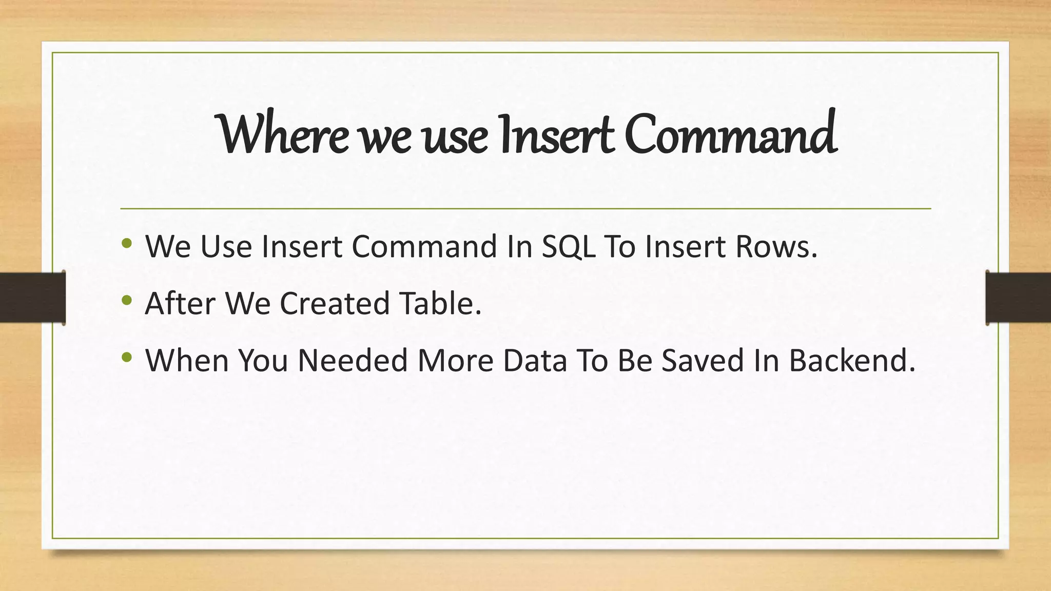 Where we use Insert Command
• We Use Insert Command In SQL To Insert Rows.
• After We Created Table.
• When You Needed More Data To Be Saved In Backend.
 