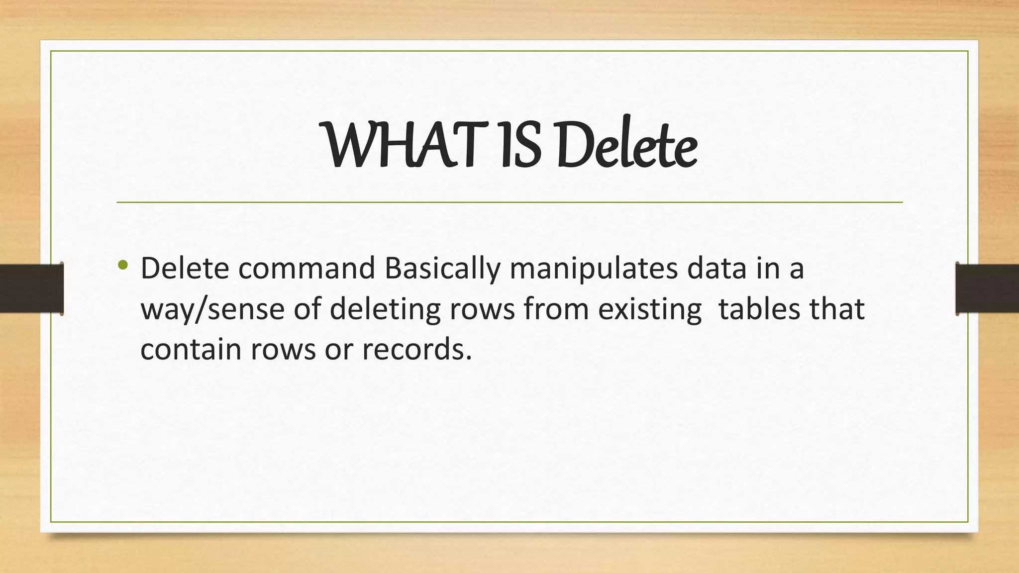 WHAT IS Delete
• Delete command Basically manipulates data in a
way/sense of deleting rows from existing tables that
contain rows or records.
 