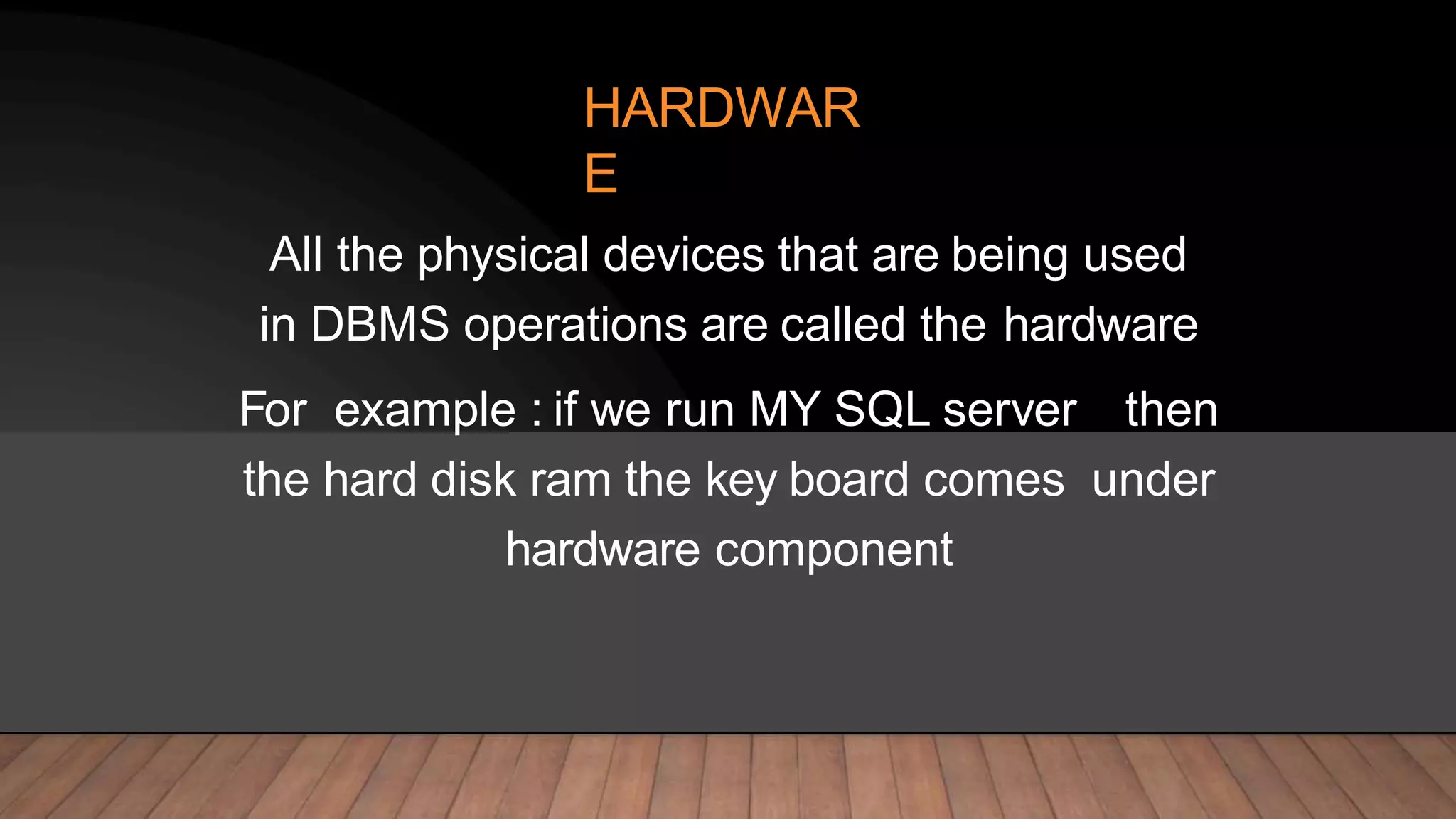 HARDWAR
E
All the physical devices that are being used
in DBMS operations are called the hardware
For example : if we run MY SQL server then
the hard disk ram the key board comes under
hardware component
 