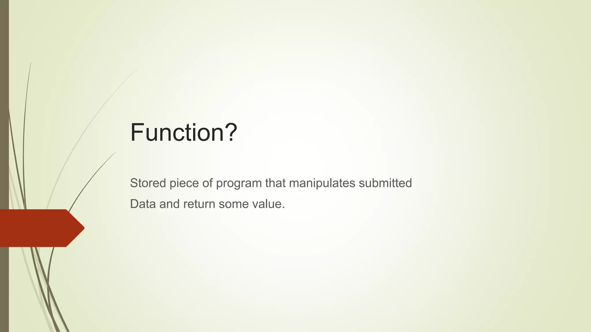 Function?
Stored piece of program that manipulates submitted
Data and return some value.
 