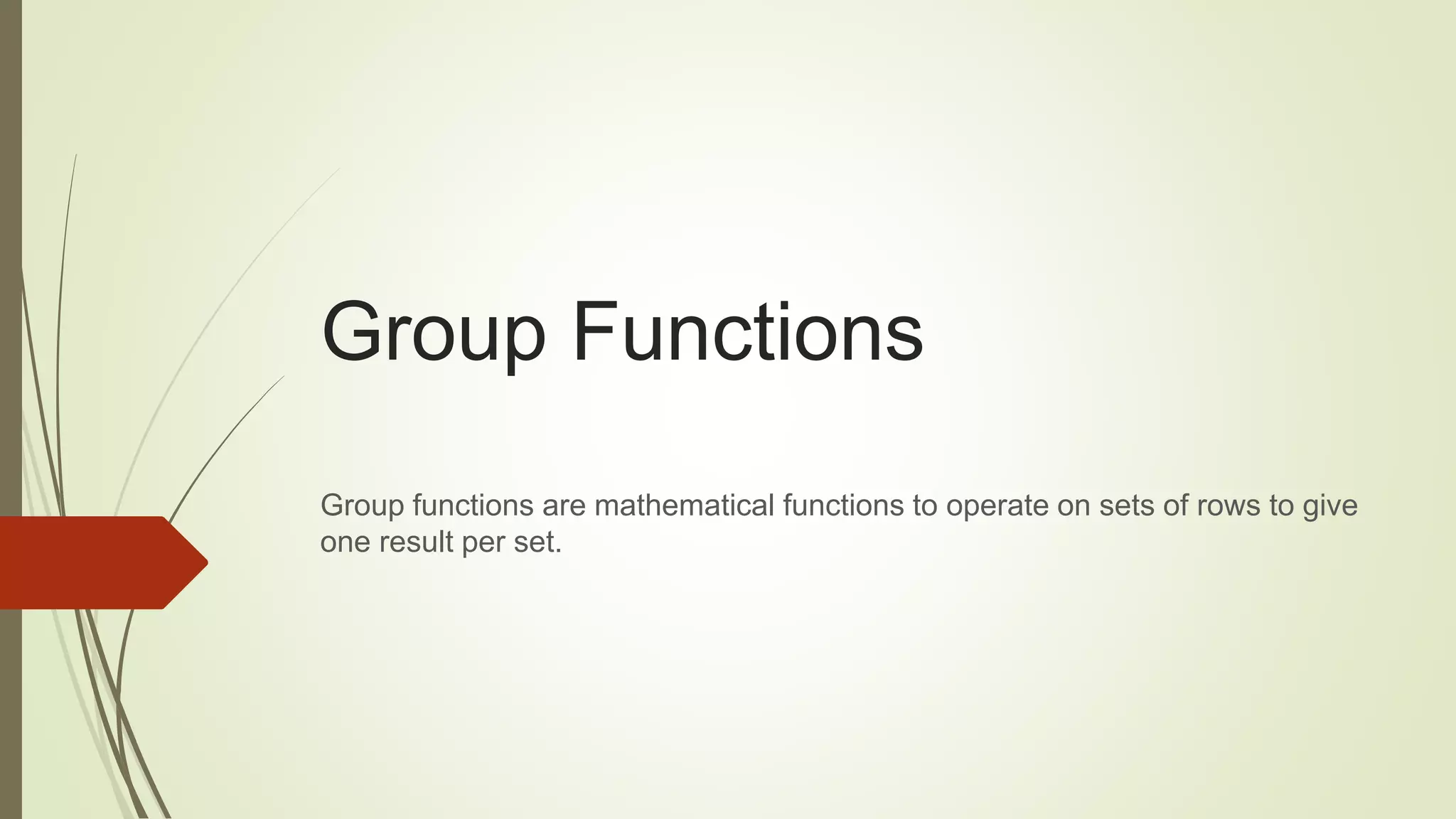 Group Functions
Group functions are mathematical functions to operate on sets of rows to give
one result per set.
 