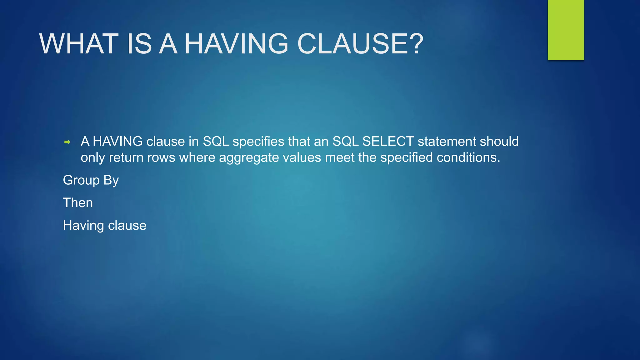 WHAT IS A HAVING CLAUSE?
 A HAVING clause in SQL specifies that an SQL SELECT statement should
only return rows where aggregate values meet the specified conditions.
Group By
Then
Having clause
 