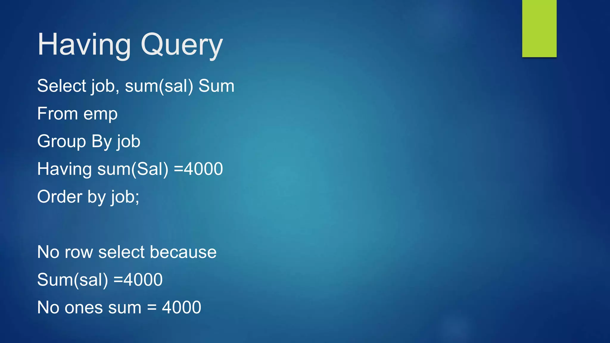 Having Query
Select job, sum(sal) Sum
From emp
Group By job
Having sum(Sal) =4000
Order by job;
No row select because
Sum(sal) =4000
No ones sum = 4000
 