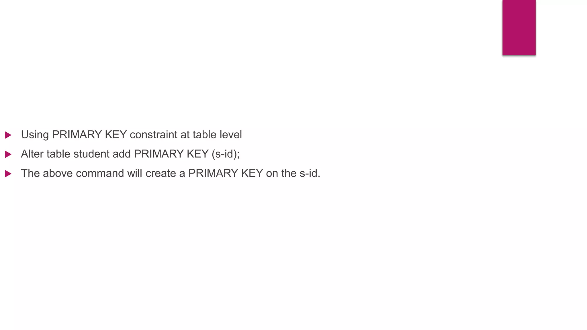  Using PRIMARY KEY constraint at table level
 Alter table student add PRIMARY KEY (s-id);
 The above command will create a PRIMARY KEY on the s-id.
 