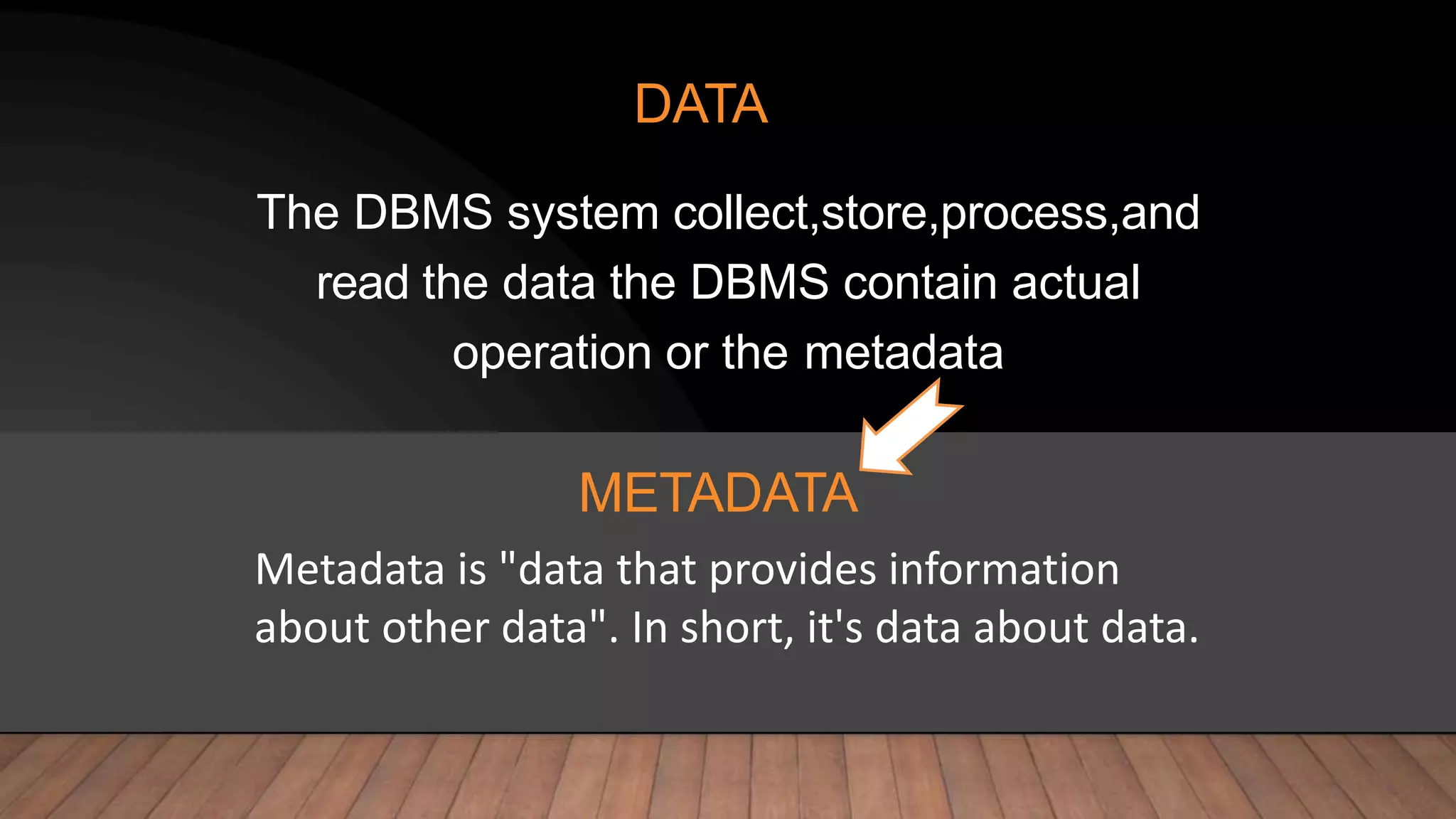 DATA
The DBMS system collect,store,process,and
read the data the DBMS contain actual
operation or the metadata
Metadata is "data that provides information
about other data". In short, it's data about data.
METADATA
 