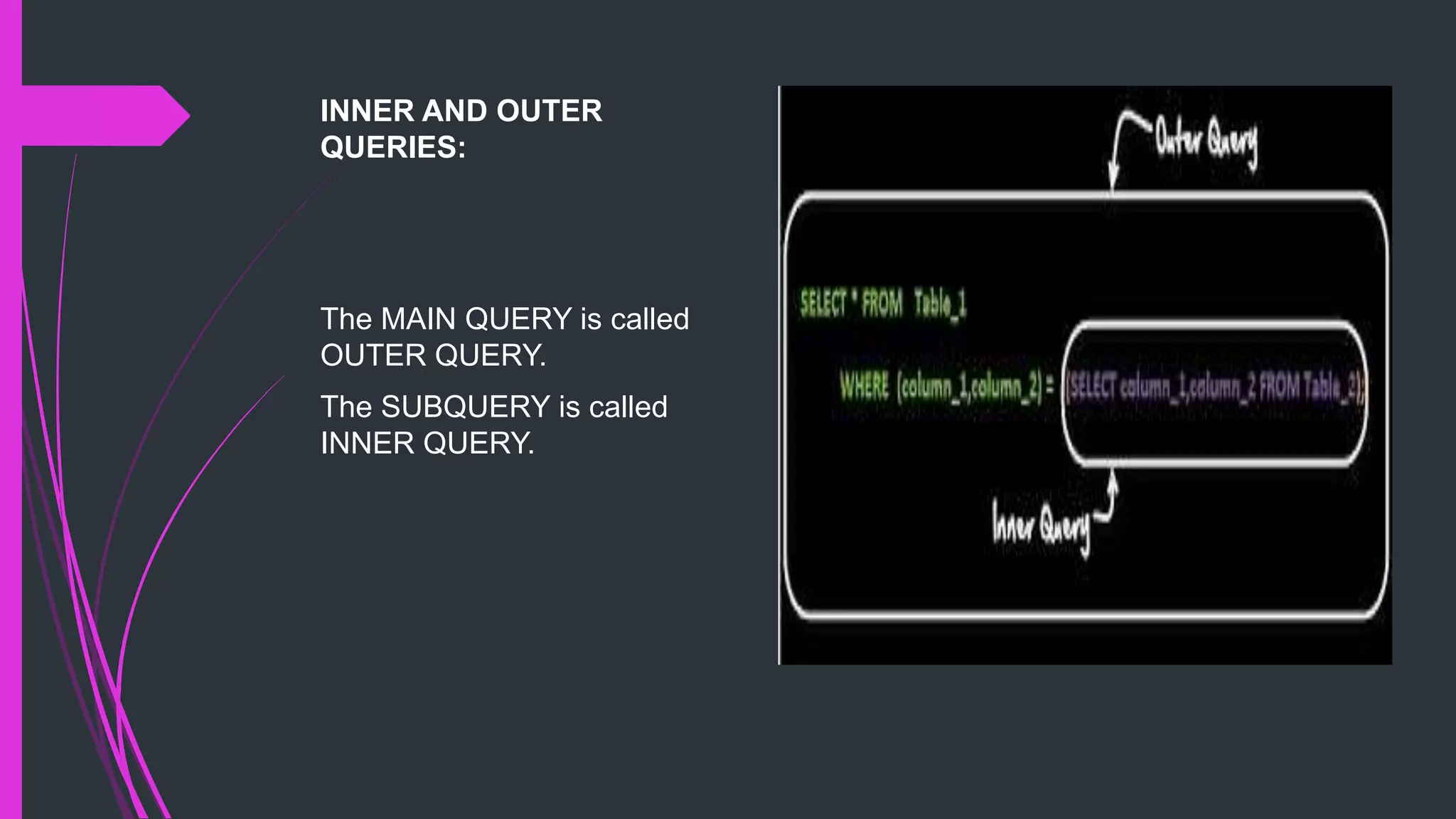 INNER AND OUTER
QUERIES:
The MAIN QUERY is called
OUTER QUERY.
The SUBQUERY is called
INNER QUERY.
 