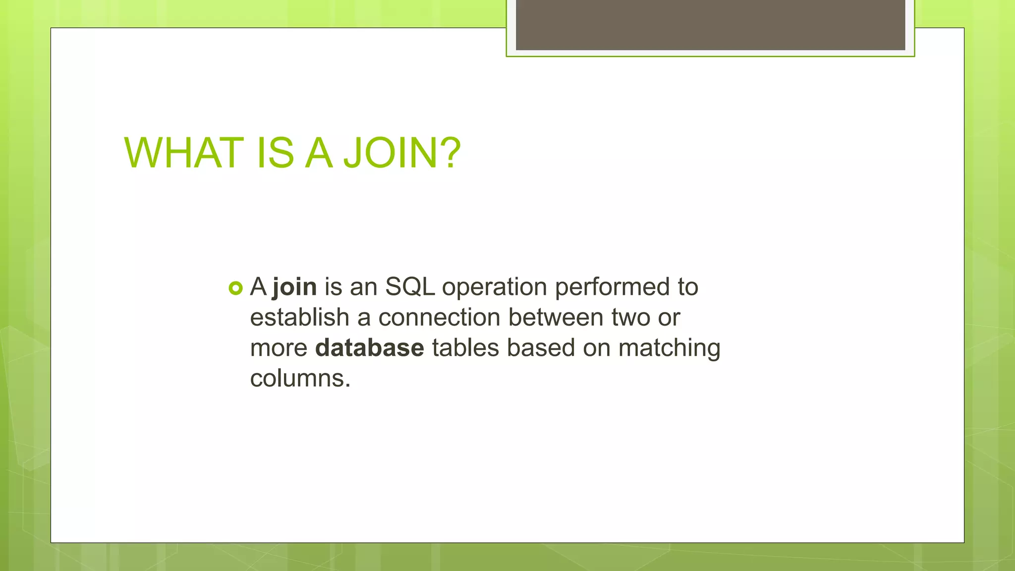 WHAT IS A JOIN?
 A join is an SQL operation performed to
establish a connection between two or
more database tables based on matching
columns.
 