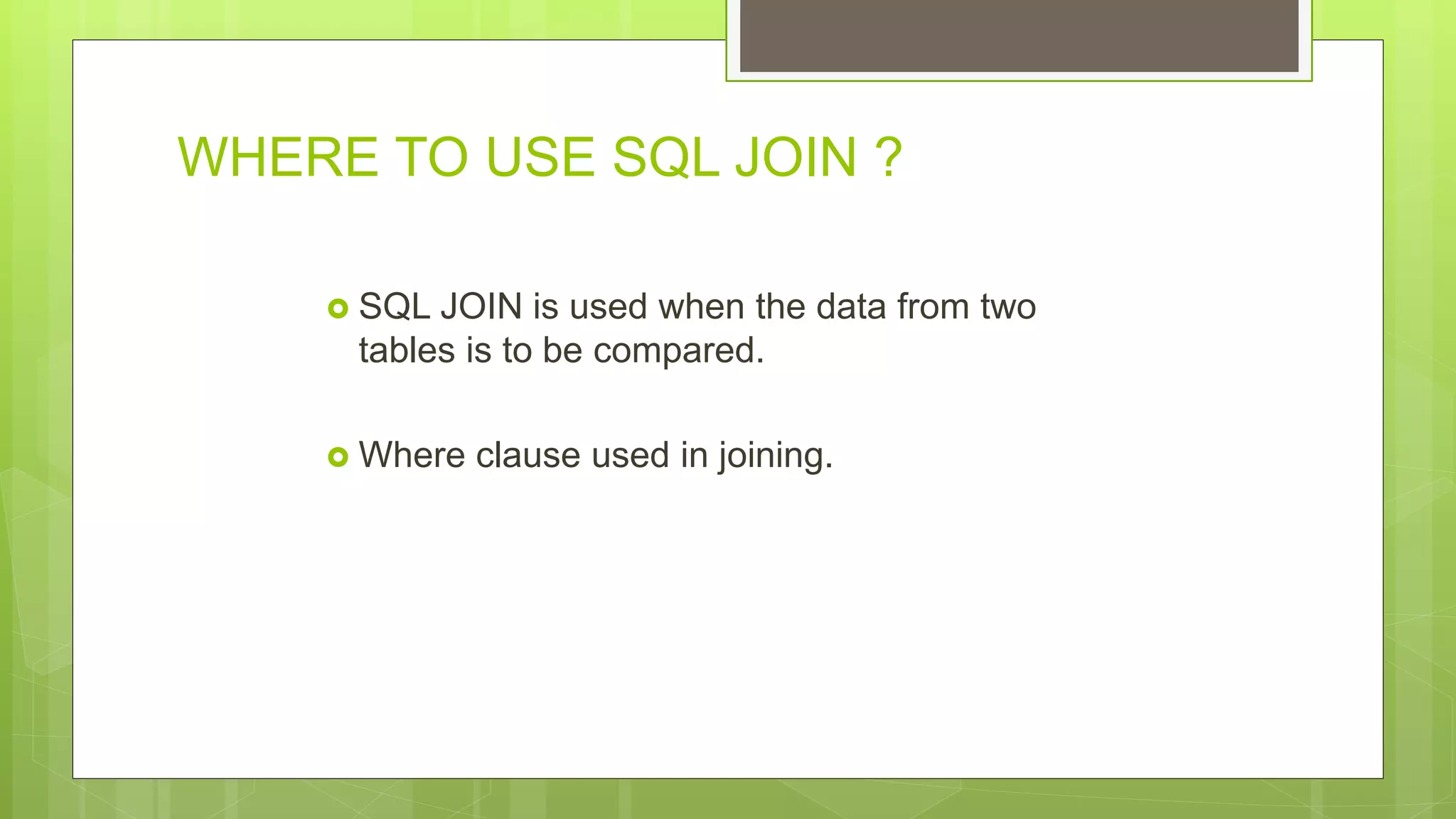 WHERE TO USE SQL JOIN ?
 SQL JOIN is used when the data from two
tables is to be compared.
 Where clause used in joining.
 