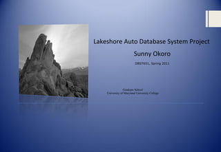 Lakeshore Auto Database System Project
                         Sunny Okoro
                          DBST651, Spring 2011




                 Graduate School
    University of Maryland University College
 