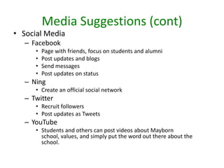 Customer Base: Potential/current Mayborn Students/alumni/donors/sponsors/faculty/friendsPurchase History: Tuition, fees, donations (alumni)Demographics: UNT Mayborn Students/Prospects and AlumniPsychographics: Students/academics interested in an education in JournalismCategory Network: want to earn a degree in journalism studiesDatabaseCompetitive users: Students with degrees from other schools or applicants who apply to other schoolsSwing Users:Transfers, and alumni from other schools alsoLoyal Users: Current students, upperclassmen and alumniClassificationMayborn Magazine, Ten Spurs, Strong Words Magazine, and school website Ads in non-UNT journals and other campus recruitment School website, ads in other Journalism/education journalsContact ManagementRaising awareness of why this school is a good value and a better choice/ reminder of what we have to offer Making them aware of this school’s value and what it has to offer academically Reinforce and reward their decision to be at Mayborn SchoolCommunications ObjectiveMayborn school of Journalism remains the best choice and continues to pay offMayborn is a great school and will prepare JOUR students thoroughly for the professional worldBrand NetworkImage-Mayborn school is nationally accredited and valuable Marketing ObjectivesIncrease number of in-coming student applications and increase students’ selection of this school even after accepted into competing programs also Keep current users by maintaining satisfactionIncrease number of incoming transfers, new applicants, and 1st time prospects Marketing Communication TacticsDirect marketing, event marketing, advertising and public relationsDirect marketing, advertising, and public relationsDirect marketing, advertising, and public relations
