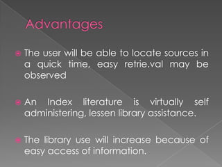    The user will be able to locate sources in
    a quick time, easy retrie.val may be
    observed

   An Index literature is virtually self
    administering, lessen library assistance.

   The library use will increase because of
    easy access of information.
 