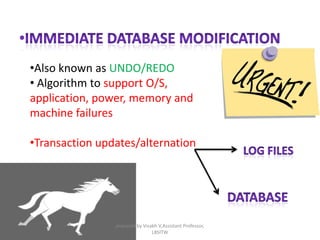 •Also known as UNDO/REDO
• Algorithm to support O/S,
application, power, memory and
machine failures
•Transaction updates/alternation
prepared by Visakh V,Assistant Professor,
LBSITW
 