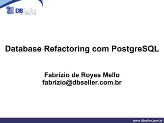 Database Refactoring com PostgreSQL


         Fabrízio de Royes Mello
        fabrizio@dbseller.com.br




                                   www.dbseller.com.br
 