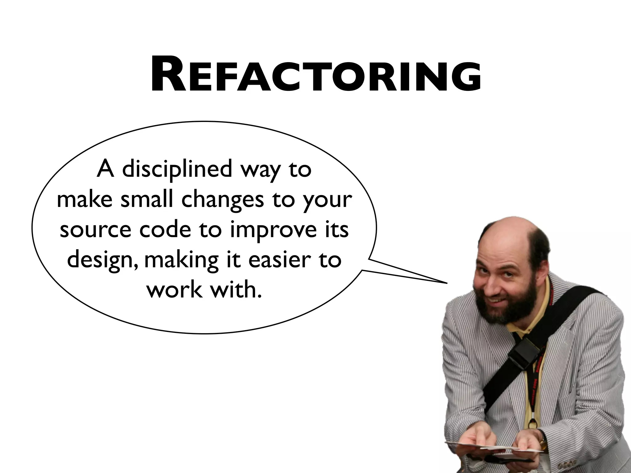 REFACTORING A disciplined way to make small changes to your source code to improve its design, making it easier to work with. 