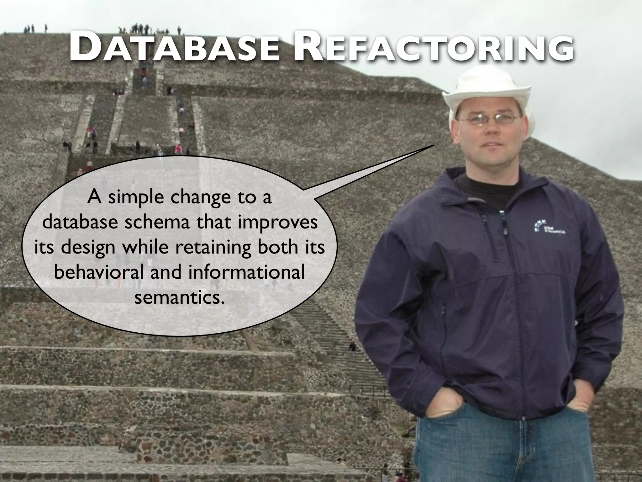 DATABASE REFACTORING A simple change to a database schema that improves its design while retaining both its behavioral and informational semantics. 