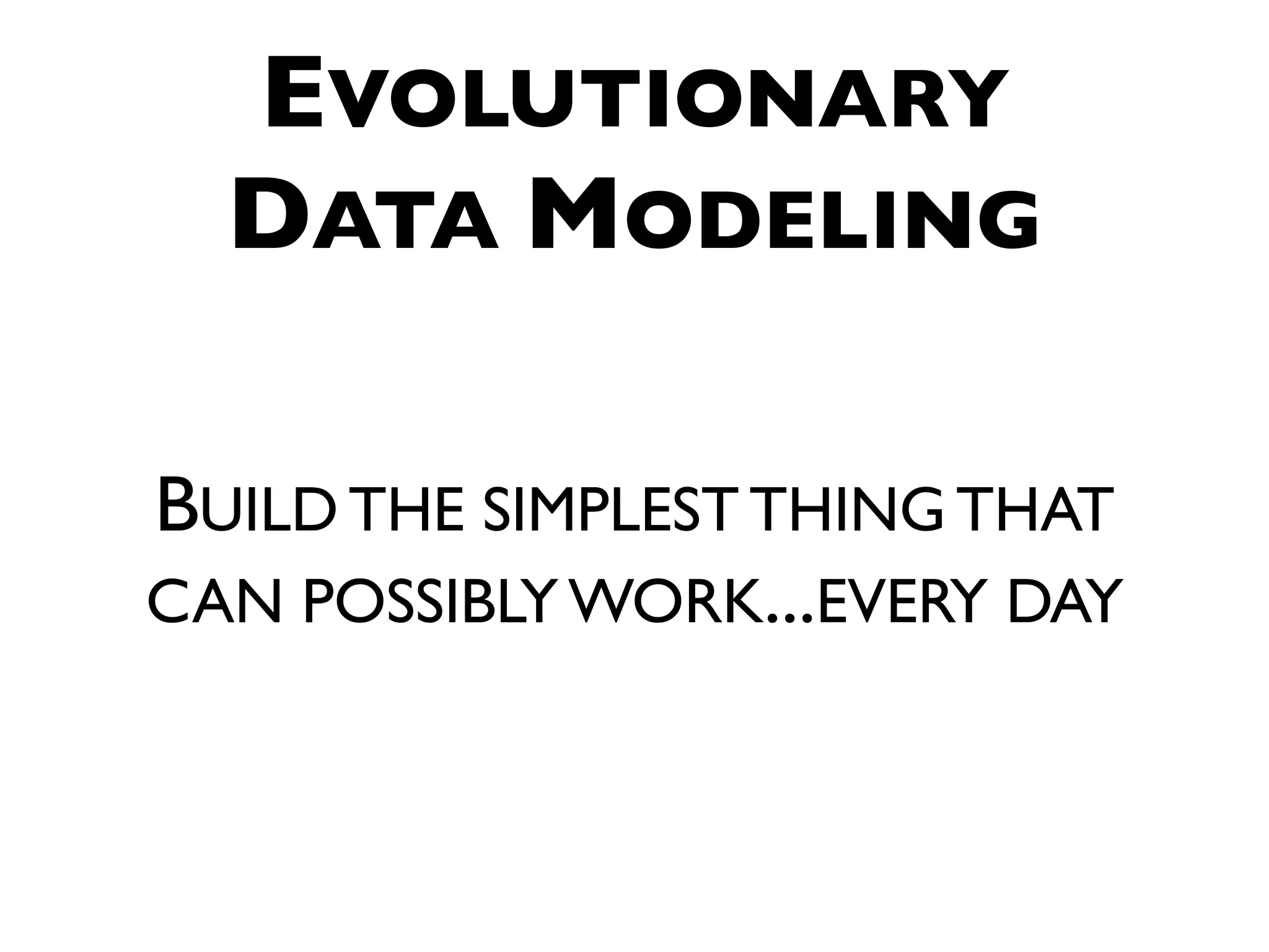 EVOLUTIONARY DATA MODELING BUILD THE SIMPLEST THING THAT CAN POSSIBLY WORK...EVERY DAY 
