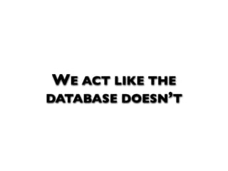 WE ACT LIKE THE
DATABASE DOESN’T
 