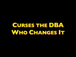 CURSES THE DBA
WHO CHANGES IT
 