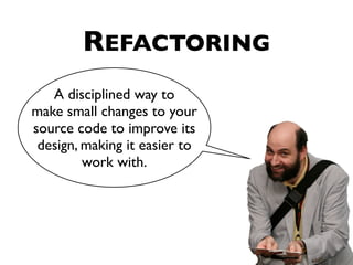 REFACTORING
   A disciplined way to
make small changes to your
source code to improve its
 design, making it easier to
         work with.
 