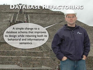 DATABASE REFACTORING


       A simple change to a
 database schema that improves
its design while retaining both its
   behavioral and informational
            semantics.
 