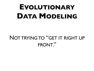 EVOLUTIONARY
  DATA MODELING

NOT TRYING TO “GET IT RIGHT UP
          FRONT.”
 