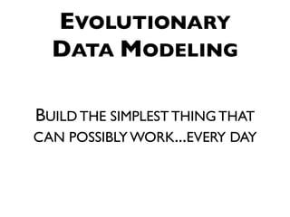 EVOLUTIONARY
  DATA MODELING

BUILD THE SIMPLEST THING THAT
CAN POSSIBLY WORK...EVERY DAY
 