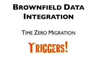 BROWNFIELD DATA
  INTEGRATION
 TIME ZERO MIGRATION
 