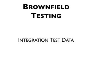 BROWNFIELD
   TESTING


INTEGRATION TEST DATA
 