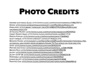 PHOTO CREDITS
HAMMER SHATTERING GLASS: HTTP://WWW.FLICKR.COM/PHOTOS/WHISPERWOLF/3486270713
DODO: HTTP://WWW.INTERNATIONALDOVESOCIETY.COM/MISCSPECIES/DODO.HTM
EMBALMING: HTTP://LIBRARY.THINKQUEST.ORG/C0116982/HTML%20PAGE%20FOLDER/
HMUMMIFICATION.HTM
ATTACKING MUMMY: HTTP://WWW.FLICKR.COM/PHOTOS/ROONBABOON/292393932/
CREEPY MUMMY HEAD: HTTP://WWW.FLICKR.COM/PHOTOS/DR-INI/446311713/
MARTIN FOWLER: HTTP://WWW.FLICKR.COM/PHOTOS/PRAGDAVE/173640462/
SCOTT AMBLER: HTTP://WWW.AMBYSOFT.COM/SCOTTAMBLER.HTML
BRENDEN FRASER: HTTP://SCRAPETV.COM/NEWS/NEWS%20PAGES/ENTERTAINMENT/UNIVERSAL-FIRE-
ACCIDENTAL-NEW-MUMMY-MOVIE-DELIBERATE-SCRAPE-TV-THE-WORLD-ON-YOUR-SIDE.HTML
SAND: HTTP://WWW.FLICKR.COM/PHOTOS/LEVIATHOR/207625319/
MOTHER AND CHILD: HTTP://WWW.FLICKR.COM/PHOTOS/PATRICK_Q/268149208/
BROWN FIELD: HTTP://WWW.FLICKR.COM/PHOTOS/ARTUR02/471094378/
JALOPY: HTTP://WWW.FLICKR.COM/PHOTOS/DRAGONFLEYE/3246153/
JALOPY ON RT 66: HTTP://WWW.FLICKR.COM/PHOTOS/EVOETSCH/2436023218/
PIMPMOBILE: HTTP://WWW.FLICKR.COM/PHOTOS/AIRGAP/1053594933/
JUNKED JALOPY: HTTP://WWW.FLICKR.COM/PHOTOS/JABOOBIE/61014658/
PAINTING CAR: HTTP://WWW.FLICKR.COM/PHOTOS/GARETHJMSAUNDERS/2066690016/
 