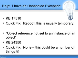 Help! I have an Unhandled Exception!
• KB 17510
• Quick Fix: Reboot; this is usually temporary
• “Object reference not set to an instance of an
object”
• KB 24350
• Quick Fix: None – this could be a number of
things 
 