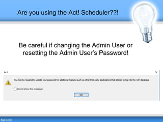Are you using the Act! Scheduler??!
Be careful if changing the Admin User or
resetting the Admin User’s Password!
 