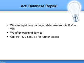 Act! Database Repair!
• We can repair any damaged database from Act! v1 –
v18
• We offer weekend service
• Call 561-470-5450 x1 for further details
 