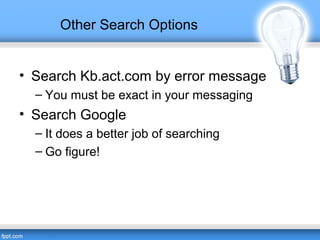 Other Search Options
• Search Kb.act.com by error message
– You must be exact in your messaging
• Search Google
– It does a better job of searching
– Go figure!
 