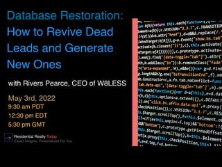 Database Restoration:
How to Revive Dead
Leads and Generate
New One
s

9:30 am PD
T

12:30 pm ED
T

5:30 pm GMT
May 3rd, 2022
Residential Realty Today
Expert Insights. Personalized For You.
with Rivers Pearce, CEO of W8LES
S

 
