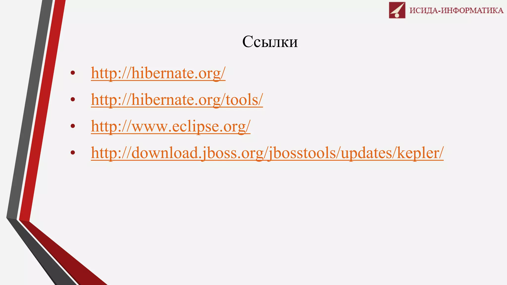Ссылки
• http://hibernate.org/
• http://hibernate.org/tools/
• http://www.eclipse.org/
• http://download.jboss.org/jbosstools/updates/kepler/
 